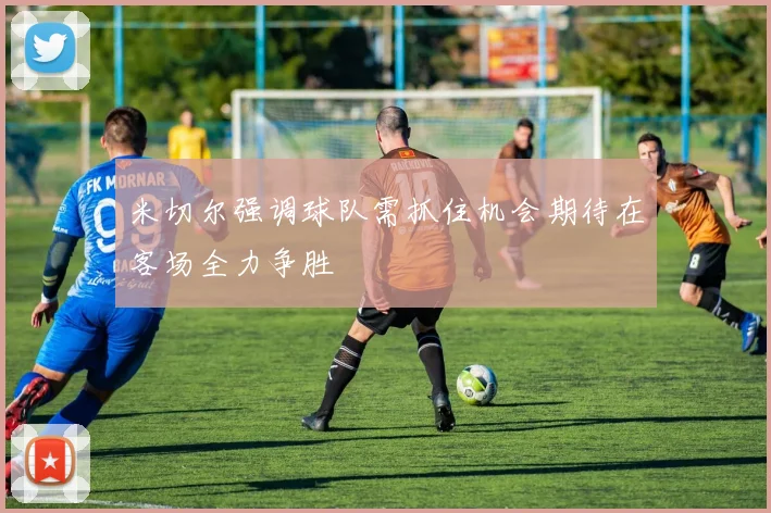 米切尔强调球队需抓住机会期待在客场全力争胜