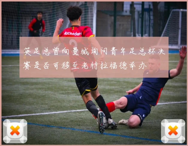 英足总曾向曼城询问青年足总杯决赛是否可移至老特拉福德举办