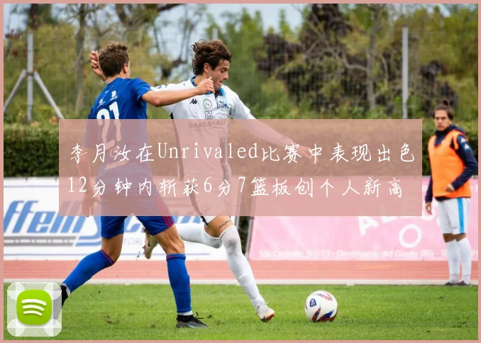 李月汝在Unrivaled比赛中表现出色12分钟内斩获6分7篮板创个人新高