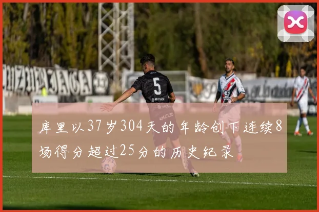 库里以37岁304天的年龄创下连续8场得分超过25分的历史纪录