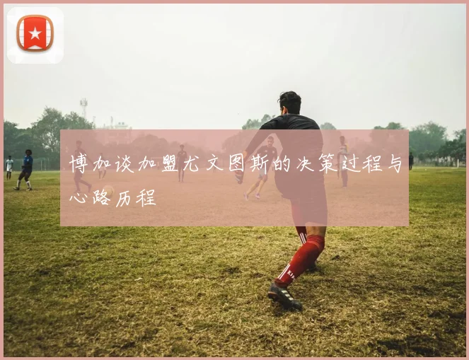 博加谈加盟尤文图斯的决策过程与心路历程