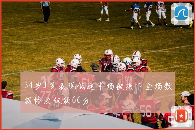 34岁J罗表现低迷半场被换下全场数据惨淡仅获66分