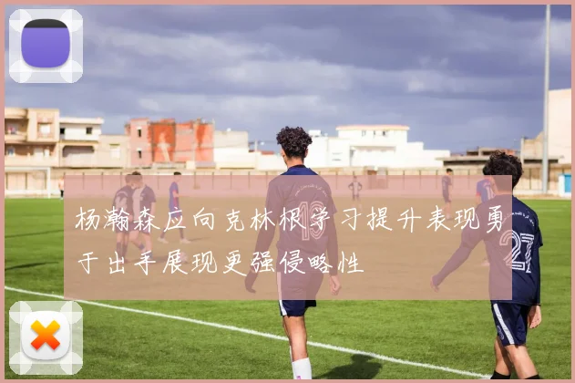 杨瀚森应向克林根学习提升表现勇于出手展现更强侵略性