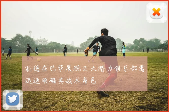 孔德在巴萨展现巨大潜力俱乐部需迅速明确其战术角色