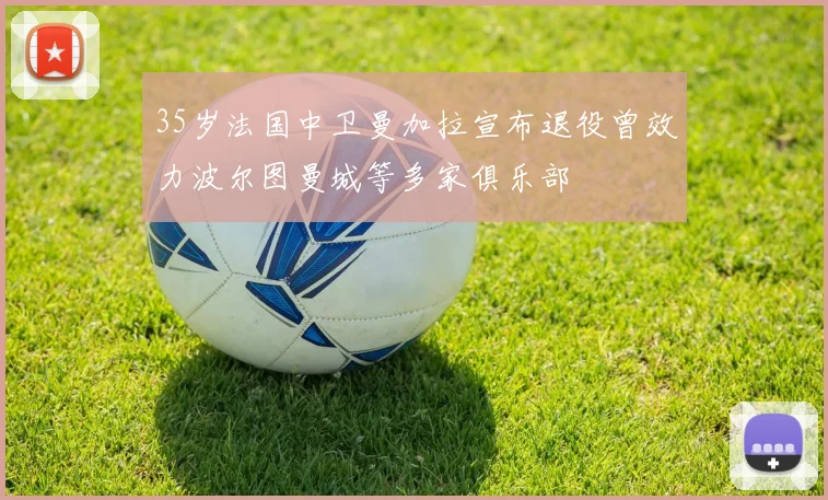35岁法国中卫曼加拉宣布退役曾效力波尔图曼城等多家俱乐部
