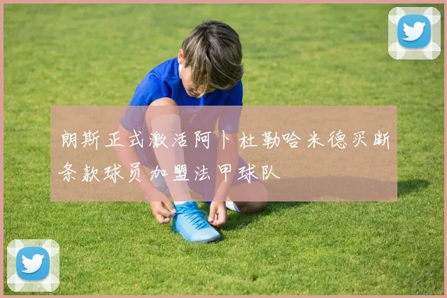 朗斯正式激活阿卜杜勒哈米德买断条款球员加盟法甲球队