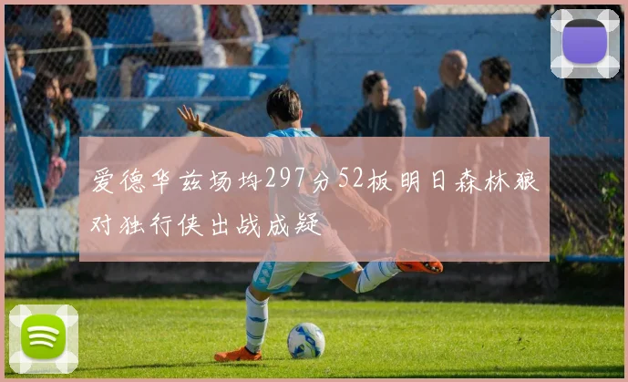爱德华兹场均297分52板明日森林狼对独行侠出战成疑