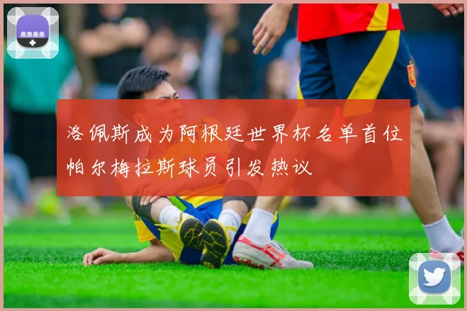 洛佩斯成为阿根廷世界杯名单首位帕尔梅拉斯球员引发热议