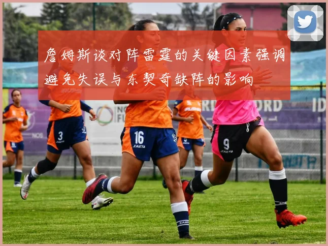 詹姆斯谈对阵雷霆的关键因素强调避免失误与东契奇缺阵的影响