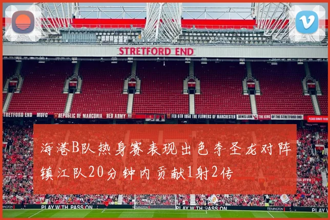 海港B队热身赛表现出色李圣龙对阵镇江队20分钟内贡献1射2传